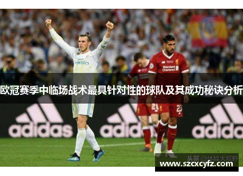欧冠赛季中临场战术最具针对性的球队及其成功秘诀分析